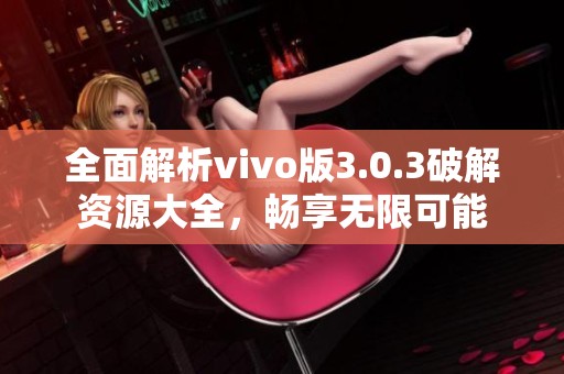 全面解析vivo版3.0.3破解资源大全，畅享无限可能