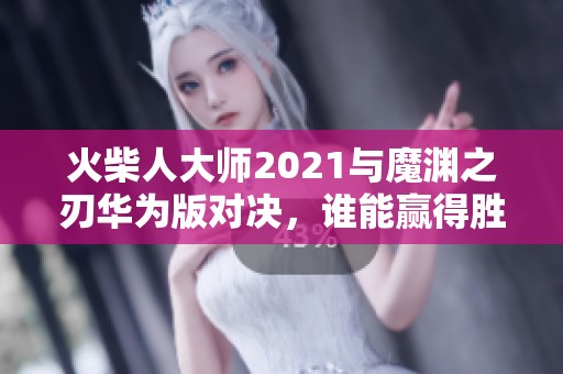 火柴人大师2021与魔渊之刃华为版对决，谁能赢得胜利