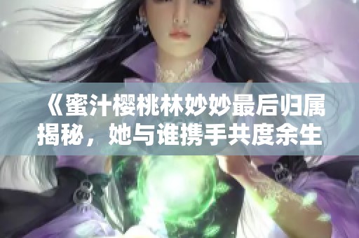 《蜜汁樱桃林妙妙最后归属揭秘，她与谁携手共度余生》