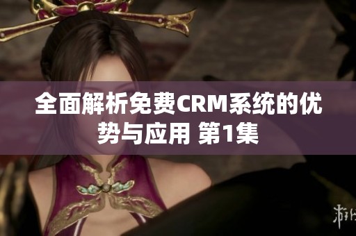 全面解析免费CRM系统的优势与应用 第1集