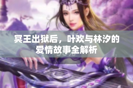 冥王出狱后，叶欢与林汐的爱情故事全解析