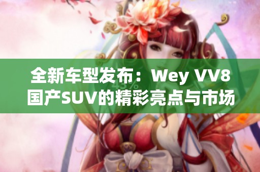 全新车型发布：Wey VV8国产SUV的精彩亮点与市场前景分析