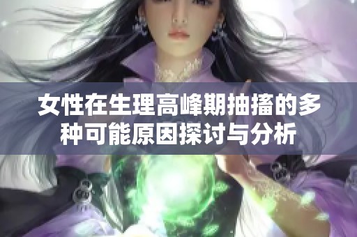 女性在生理高峰期抽搐的多种可能原因探讨与分析