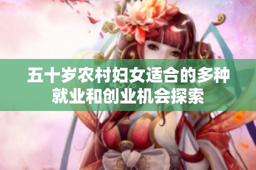 五十岁农村妇女适合的多种就业和创业机会探索