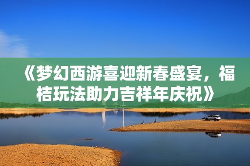 《梦幻西游喜迎新春盛宴，福桔玩法助力吉祥年庆祝》