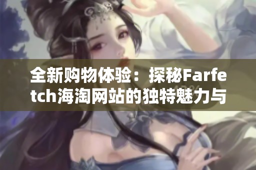 全新购物体验：探秘Farfetch海淘网站的独特魅力与时尚选择