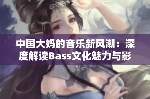 中国大妈的音乐新风潮：深度解读Bass文化魅力与影响