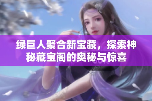 绿巨人聚合新宝藏，探索神秘藏宝阁的奥秘与惊喜