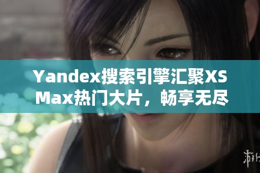 Yandex搜索引擎汇聚XS Max热门大片，畅享无尽精彩