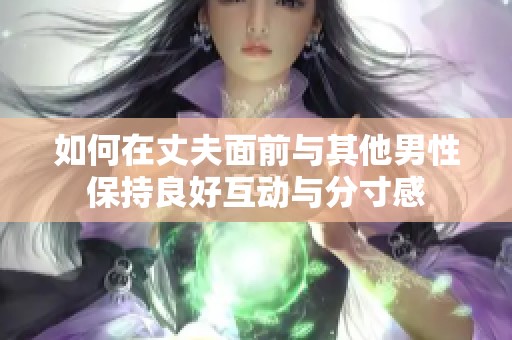 如何在丈夫面前与其他男性保持良好互动与分寸感