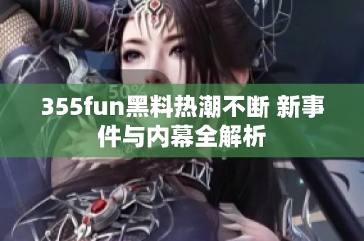 355fun黑料热潮不断 新事件与内幕全解析