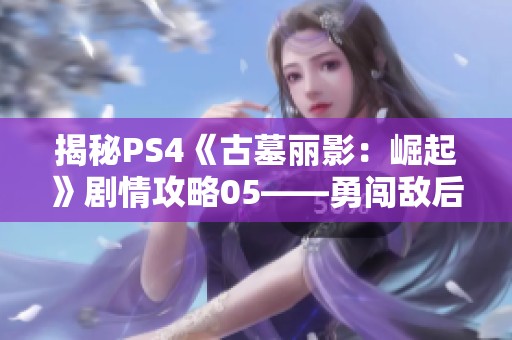 揭秘PS4《古墓丽影：崛起》剧情攻略05——勇闯敌后，速度大战挑战极限！