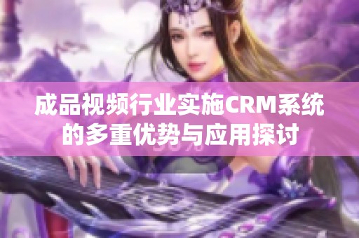 成品视频行业实施CRM系统的多重优势与应用探讨