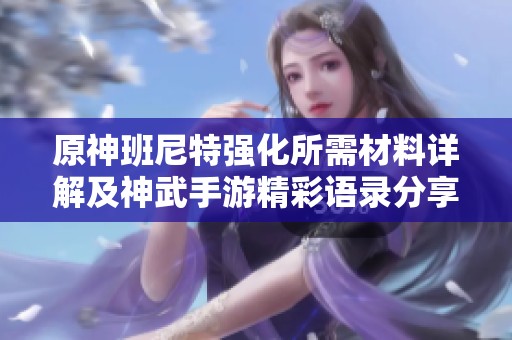 原神班尼特强化所需材料详解及神武手游精彩语录分享