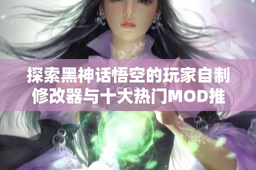 探索黑神话悟空的玩家自制修改器与十大热门MOD推荐