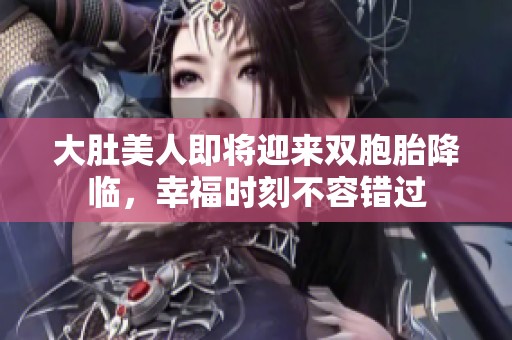 大肚美人即将迎来双胞胎降临，幸福时刻不容错过