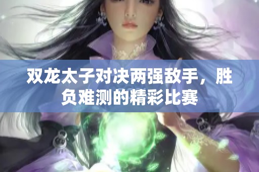 双龙太子对决两强敌手，胜负难测的精彩比赛