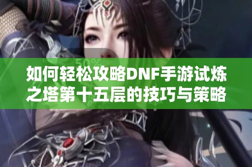 如何轻松攻略DNF手游试炼之塔第十五层的技巧与策略