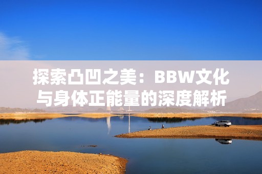 探索凸凹之美：BBW文化与身体正能量的深度解析