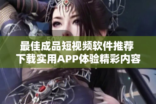 最佳成品短视频软件推荐 下载实用APP体验精彩内容