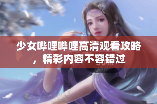 少女哔哩哔哩高清观看攻略，精彩内容不容错过