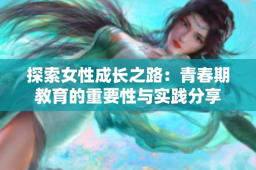 探索女性成长之路：青春期教育的重要性与实践分享