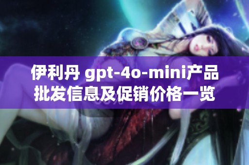 伊利丹 gpt-4o-mini产品批发信息及促销价格一览