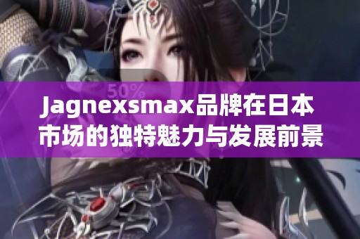 Jagnexsmax品牌在日本市场的独特魅力与发展前景分析