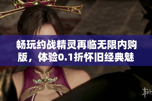 畅玩约战精灵再临无限内购版，体验0.1折怀旧经典魅力