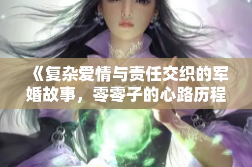 《复杂爱情与责任交织的军婚故事，零零子的心路历程》