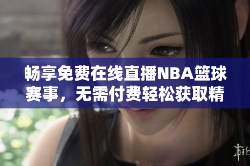 畅享免费在线直播NBA篮球赛事，无需付费轻松获取精彩比赛动态