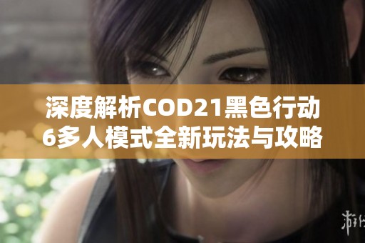 深度解析COD21黑色行动6多人模式全新玩法与攻略秘籍