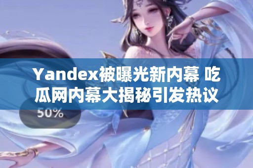 Yandex被曝光新内幕 吃瓜网内幕大揭秘引发热议