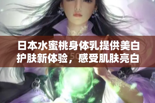 日本水蜜桃身体乳提供美白护肤新体验，感受肌肤亮白之美