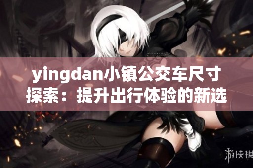 yingdan小镇公交车尺寸探索：提升出行体验的新选择