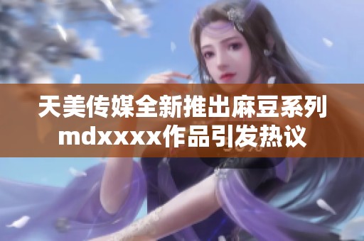 天美传媒全新推出麻豆系列mdxxxx作品引发热议