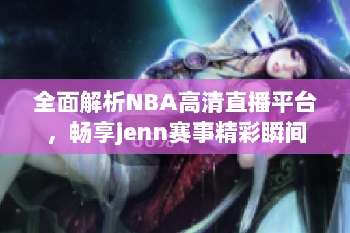 全面解析NBA高清直播平台，畅享jenn赛事精彩瞬间