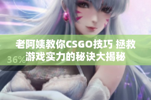 老阿姨教你CSGO技巧 拯救游戏实力的秘诀大揭秘