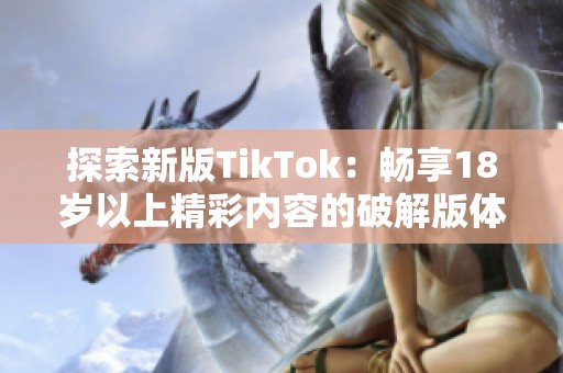 探索新版TikTok：畅享18岁以上精彩内容的破解版体验