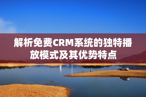 解析免费CRM系统的独特播放模式及其优势特点