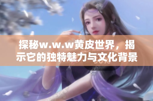 探秘w.w.w黄皮世界，揭示它的独特魅力与文化背景