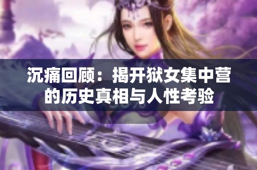 沉痛回顾：揭开狱女集中营的历史真相与人性考验