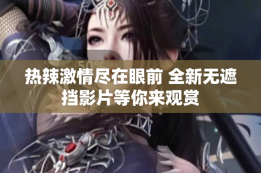 热辣激情尽在眼前 全新无遮挡影片等你来观赏