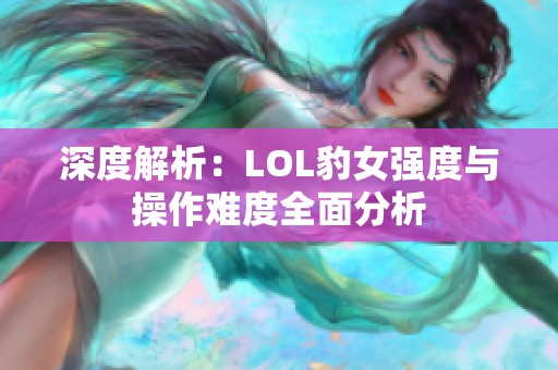 深度解析：LOL豹女强度与操作难度全面分析