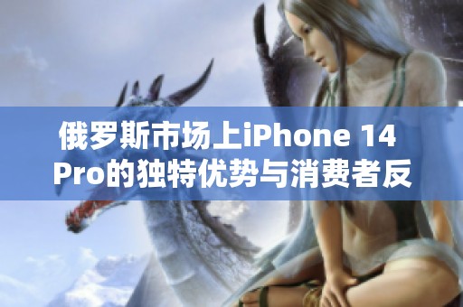 俄罗斯市场上iPhone 14 Pro的独特优势与消费者反馈分析