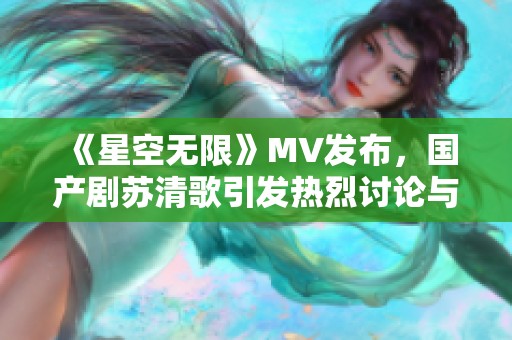 《星空无限》MV发布，国产剧苏清歌引发热烈讨论与期待