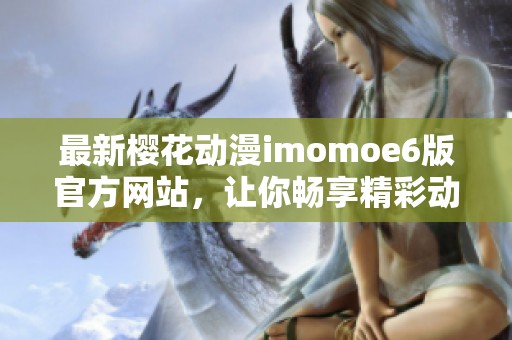 最新樱花动漫imomoe6版官方网站，让你畅享精彩动漫生活