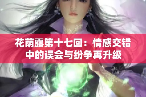 花荫露第十七回：情感交错中的误会与纷争再升级