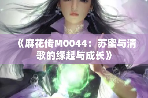 《麻花传M0044：苏蜜与清歌的缘起与成长》