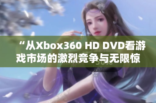 “从Xbox360 HD DVD看游戏市场的激烈竞争与无限惊喜”